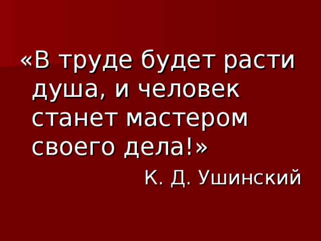 «В труде будет расти душа, и человек станет мастером своего дела!» К. Д. Ушинский