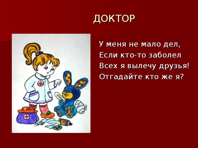 ДОКТОР У меня не мало дел, Если кто-то заболел Всех я вылечу друзья! Отгадайте кто же я?