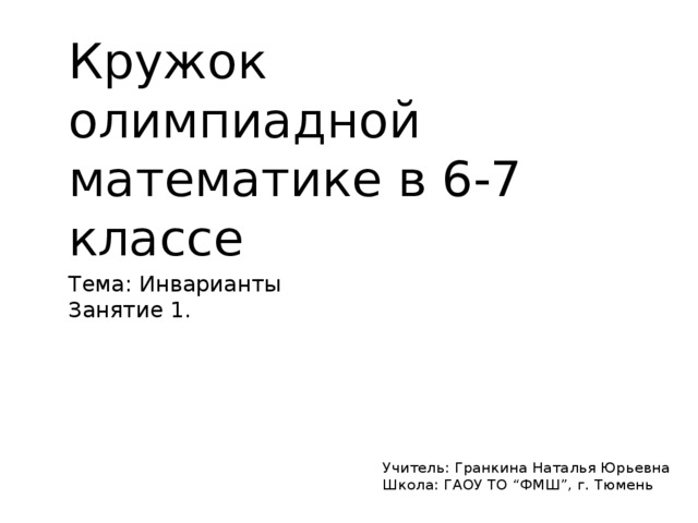 Кружок олимпиадной математике в 6-7 классе Тема: Инварианты Занятие 1. Учитель: Гранкина Наталья Юрьевна Школа: ГАОУ ТО “ФМШ”, г. Тюмень