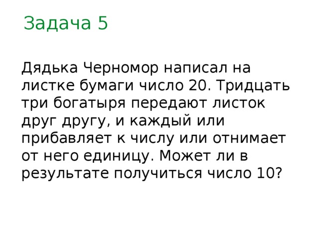 Задача 5 Дядька Черномор написал на листке бумаги число 20. Тридцать три богатыря передают листок друг другу, и каждый или прибавляет к числу или отнимает от него единицу. Может ли в результате получиться число 10?