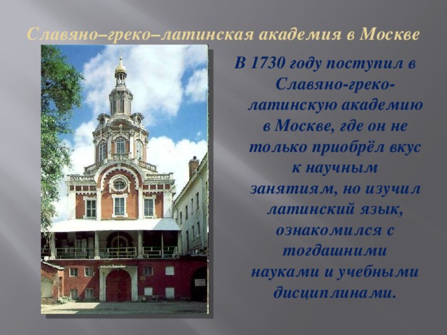 Славяно–греко–латинская академия в Москве   В 1730 году поступил в Славяно-греко-латинскую академию в Москве, где он не только приобрёл вкус к научным занятиям, но изучил латинский язык, ознакомился с тогдашними науками и учебными дисциплинами.