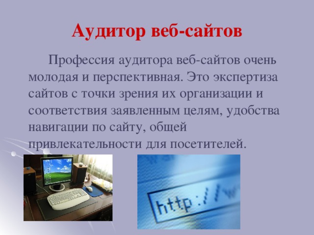 Аудитор веб-сайтов  Профессия аудитора веб-сайтов очень молодая и перспективная. Это экспертиза сайтов с точки зрения их организации и соответствия заявленным целям, удобства навигации по сайту, общей привлекательности для посетителей.