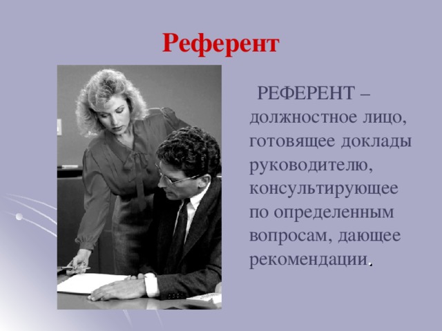 Референт  РЕФЕРЕНТ – должностное лицо, готовящее доклады руководителю, консультирующее по определенным вопросам, дающее рекомендации .