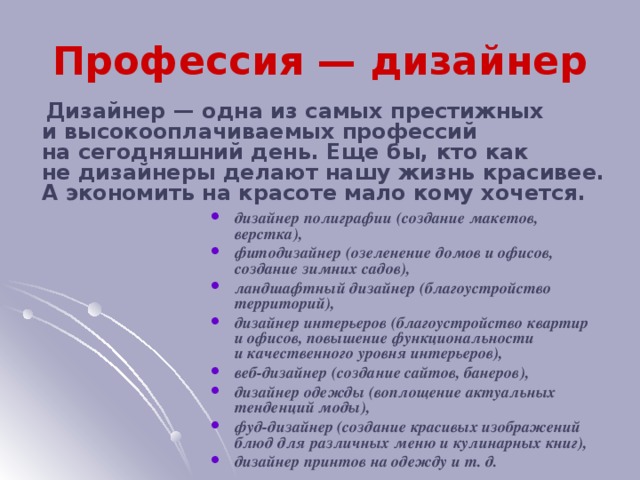 Профессия — дизайнер  Дизайнер — одна из самых престижных и высокооплачиваемых профессий на сегодняшний день. Еще бы, кто как не дизайнеры делают нашу жизнь красивее. А экономить на красоте мало кому хочется.