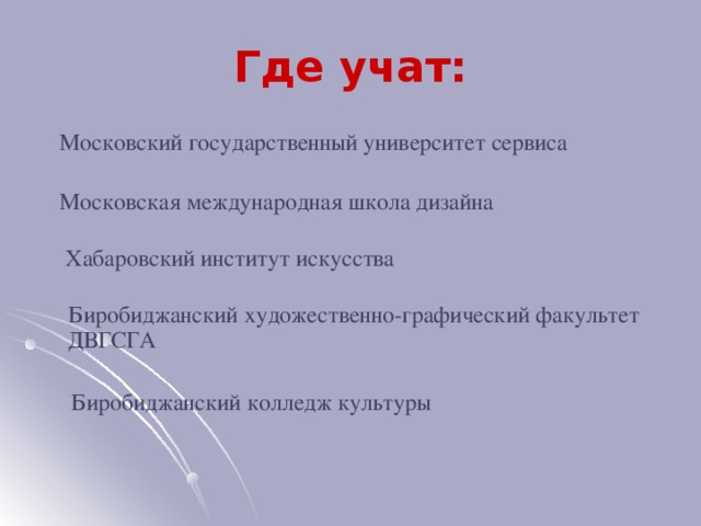 Где учат:  Московский государственный университет сервиса    Московская международная школа дизайна    Хабаровский институт искусства  Биробиджанский художественно-графический факультет ДВГСГА  Биробиджанский колледж культуры