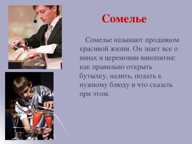 Сомелье  Сомелье называют продавцом красивой жизни. Он знает все о винах и церемонии винопития: как правильно открыть бутылку, налить, подать к нужному блюду и что сказать при этом.