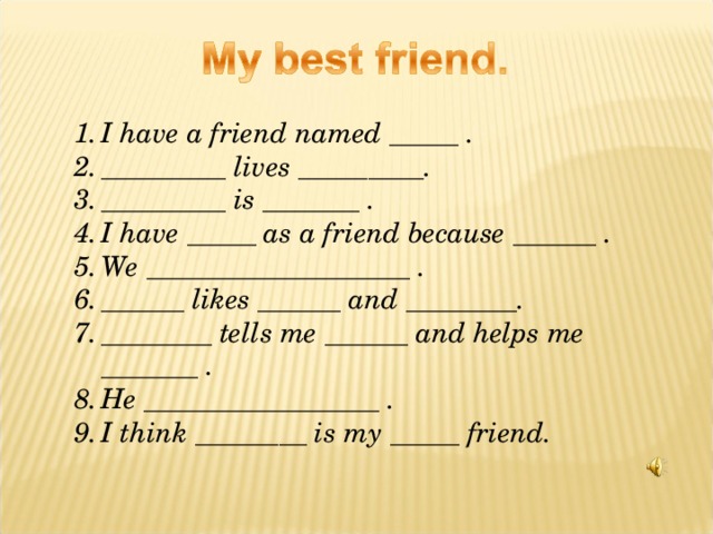 I have a friend named _____ . _________ lives _________. _________ is _______ . I have _____ as a friend because ______ . We ___________________ . ______ likes ______ and ________. ________ tells me ______ and helps me _______ . He _________________ . I think ________ is my _____ friend.