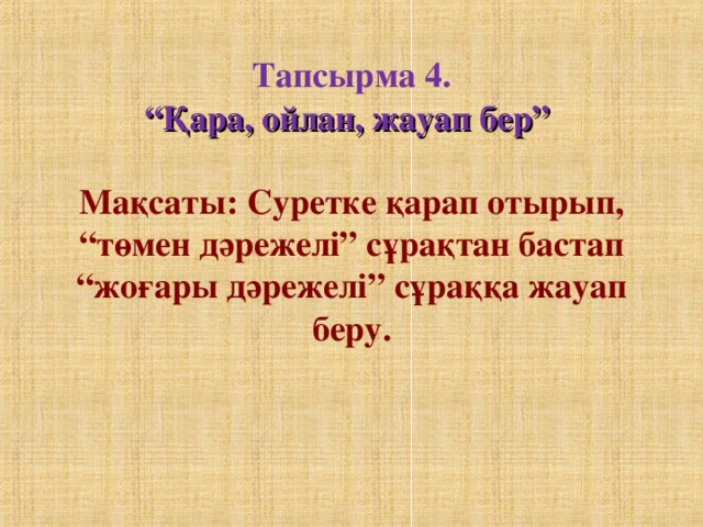 Т апсырма 4.  “Қара, ойлан, жауап бер”    Мақсаты: Суретке қарап отырып, “төмен дәрежелі” сұрақтан бастап “жоғары дәрежелі” сұраққа жауап беру.