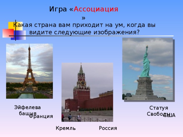 Игра « Ассоциация » Какая страна вам приходит на ум, когда вы видите следующие изображения? Эйфелева башня Статуя Свободы США Франция Кремль Россия