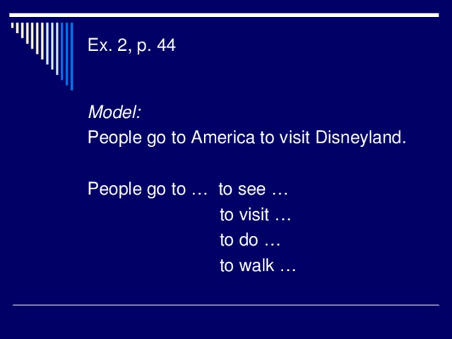 Ex. 2, p. 44   Model: People go to America to visit Disneyland. People go to … to see …  to visit …  to do …  to walk …