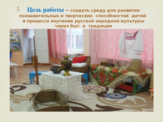 Цель работы  – создать среду для развития познавательных и творческих  способностей  детей  в процессе изучения русской народной культуры через быт  и  традиции