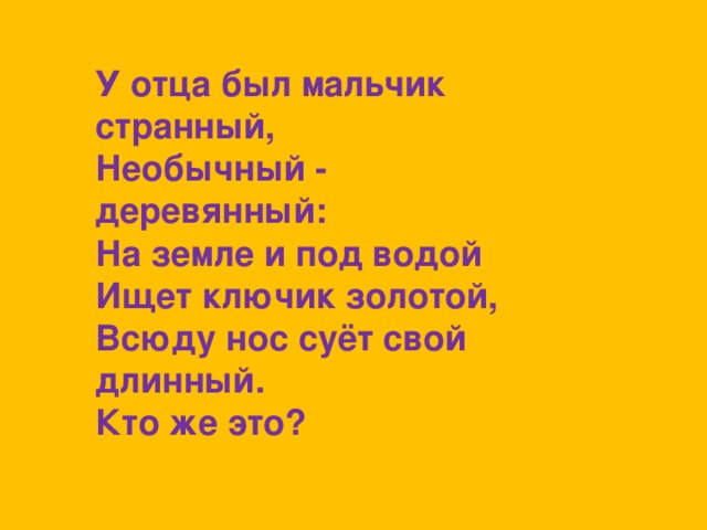 У отца был мальчик странный, Необычный - деревянный: На земле и под водой  Ищет ключик золотой,  Всюду нос суёт свой длинный.  Кто же это?