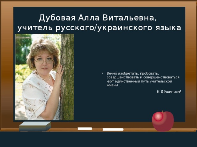 Дубовая Алла Витальевна,  учитель русского/украинского языка Вечно изобретать, пробовать, совершенствовать и совершенствоваться -вот единственный путь учительской жизни... К.Д Ушинский