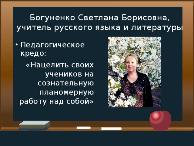 Богуненко Светлана Борисовна, учитель русского языка и литературы Педагогическое кредо: «Нацелить своих учеников на сознательную планомерную работу над собой»