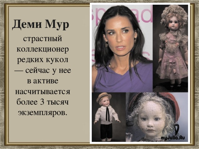 Деми Мур страстный коллекционер редких кукол — сейчас у нее в активе насчитывается более 3 тысяч экземпляров.
