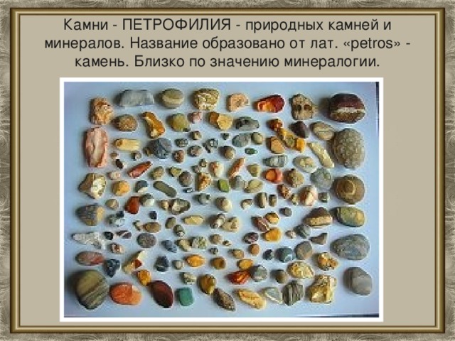 Камни - ПЕТРОФИЛИЯ - природных камней и минералов. Название образовано от лат. «petros» - камень. Близко по значению минералогии.