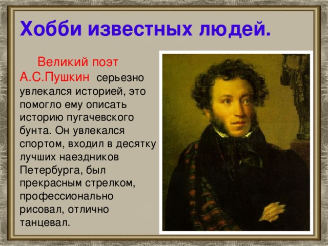 Хобби известных людей.  Великий поэт А.С.Пушкин серьезно увлекался историей, это помогло ему описать историю пугачевского бунта. Он увлекался спортом, входил в десятку лучших наездников Петербурга, был прекрасным стрелком, профессионально рисовал, отлично танцевал.