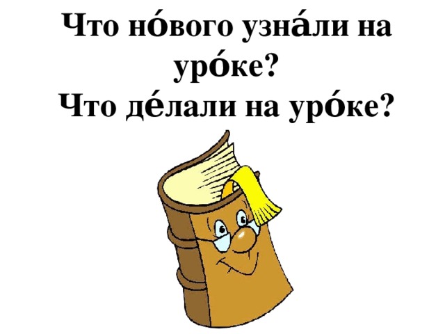 Что но́вого узна́ли на уро́ке?  Что де́лали на уро́ке?