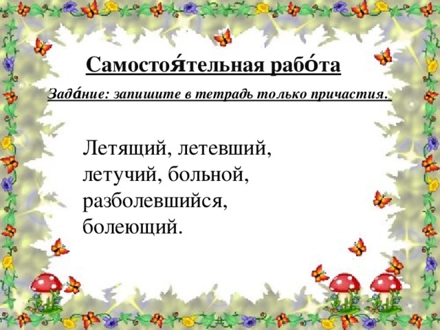 Самостоя́тельная рабо́та Зада́ние: запишите в тетрадь только причастия. Летящий, летевший, летучий, больной, разболевшийся, болеющий.