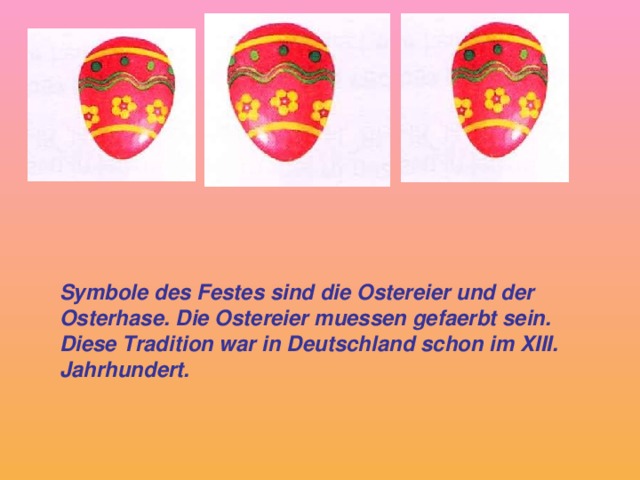 Symbole des Festes sind die Ostereier und der Osterhase. Die Ostereier muessen gefaerbt sein. Diese Tradition war in Deutschland schon im XIII. Jahrhundert.