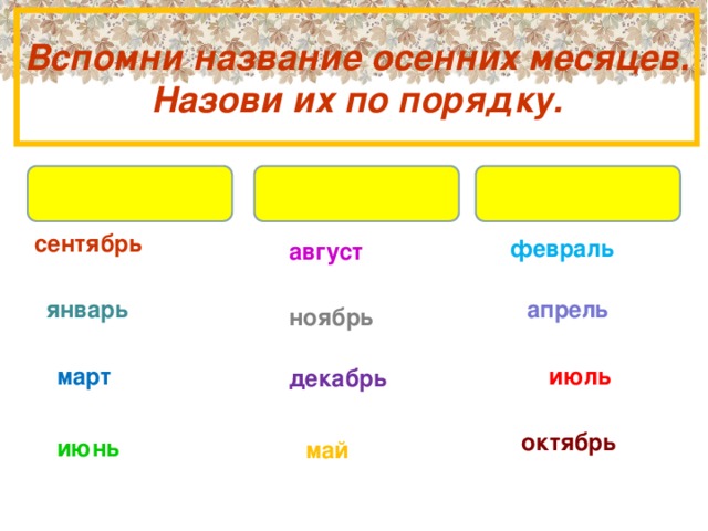 Вспомни название осенних месяцев.  Назови их по порядку. сентябрь февраль август январь апрель ноябрь март июль декабрь октябрь июнь май