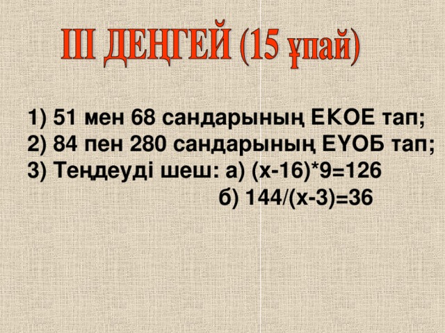 1) 51 мен 68 сандарының ЕКОЕ тап; 2) 84 пен 280 сандарының ЕҮОБ тап; 3) Теңдеуді шеш: а) (х-16)*9 =126  б) 144/(х-3) =36