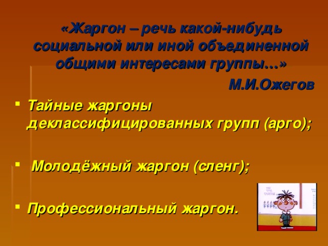 «Жаргон – речь какой-нибудь социальной или иной объединенной общими интересами группы…» М.И.Ожегов Тайные жаргоны деклассифицированных групп (арго);   Молодёжный жаргон (сленг);