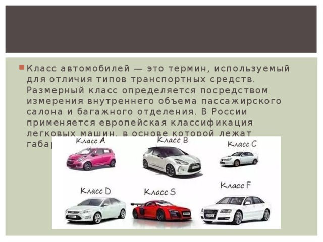 Класс автомобилей — это термин, используемый для отличия типов транспортных средств. Размерный класс определяется посредством измерения внутреннего объема пассажирского салона и багажного отделения. В России применяется европейская классификация легковых машин, в основе которой лежат габаритные размеры машины.