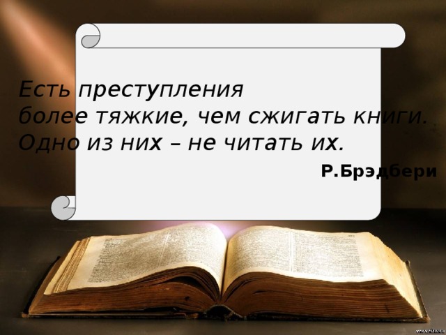 Есть преступления более тяжкие, чем сжигать книги. Одно из них – не читать их.   Р.Брэдбери