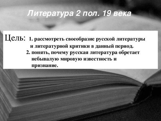 Литература 2 пол. 19 века Цель:  1.  рассмотреть своеобразие русской литературы  и литературной критики в данный период.  2. понять, почему русская литература обретает  небывалую мировую известность и  признание.