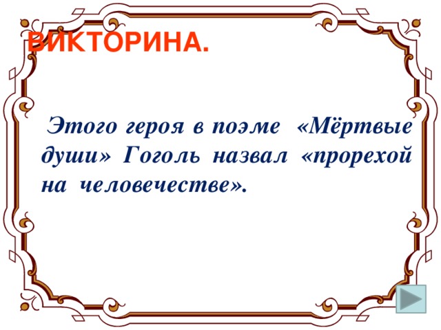 ВИКТОРИНА.  Этого героя в поэме «Мёртвые души» Гоголь назвал «прорехой на человечестве».