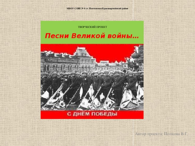 МБОУ СОШ № 4 ст. Полтавская Красноармейский район                                      ТВОРЧЕСКИЙ ПРОЕКТ Песни Великой войны… Автор проекта: Попкова В.Г.