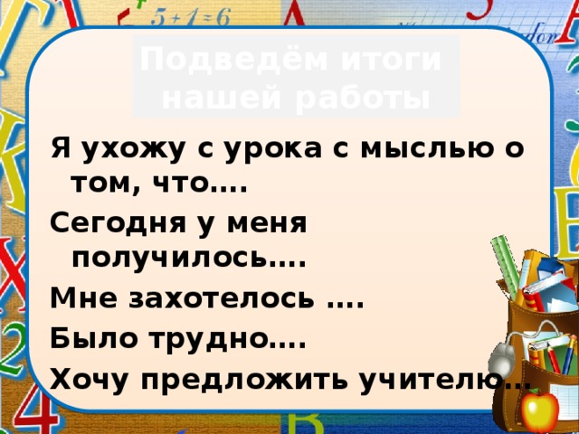 Подведём итоги нашей работы Я ухожу с урока с мыслью о том, что…. Сегодня у меня получилось…. Мне захотелось …. Было трудно…. Хочу предложить учителю…