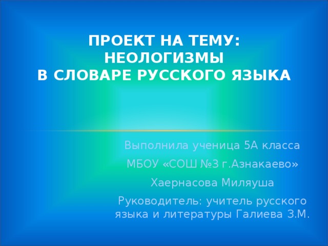 ПРОЕКТ НА ТЕМУ:  НЕОЛОГИЗМЫ  В СЛОВАРЕ РУССКОГО ЯЗЫКА   Выполнила ученица 5А класса  МБОУ «СОШ №3 г.Азнакаево» Хаернасова Миляуша Руководитель: учитель русского языка и литературы Галиева З.М.