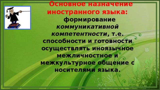 Основное назначение иностранного языка:  формирование коммуникативной компетентности , т.е. способности и готовности осуществлять иноязычное межличностное и межкультурное общение с носителями языка.