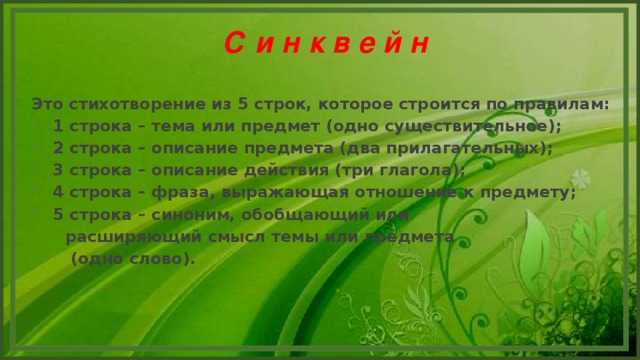 С и н к в е й н  Это стихотворение из 5 строк, которое строится по правилам: 1 строка – тема или предмет (одно существительное); 2 строка – описание предмета (два прилагательных); 3 строка – описание действия (три глагола); 4 строка – фраза, выражающая отношение к предмету; 5 строка – синоним, обобщающий или  расширяющий смысл темы или предмета  (одно слово).