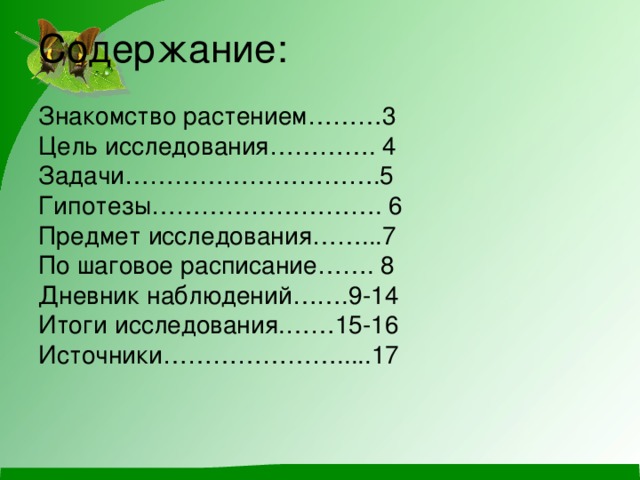 Содержание:    Знакомство растением………3  Цель исследования…………. 4  Задачи………………………….5  Гипотезы………………………. 6  Предмет исследования……...7  По шаговое расписание……. 8  Дневник наблюдений…….9-14  Итоги исследования.……15-16  Источники………………….....17