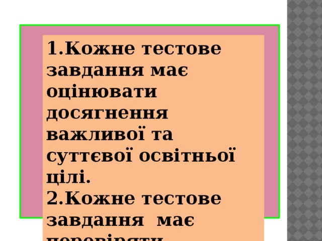 1.Кожне тестове завдання має оцінювати досягнення важливої та суттєвої освітньої цілі. 2.Кожне тестове завдання має перевіряти відповідний рівень засвоєння знань.