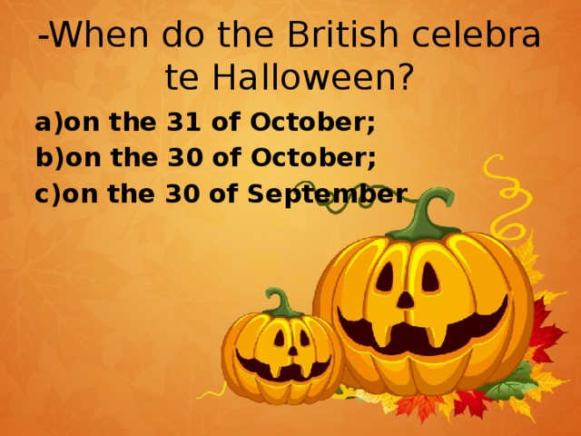 -When do the British celebrate Halloween? a)on the 31 of October; b)on the 30 of October; c)on the 30 of September