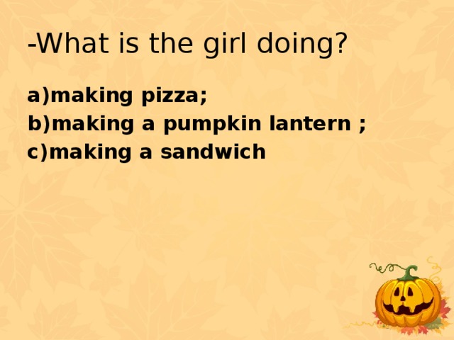 -What is the girl doing? a)making pizza; b)making a pumpkin lantern ; c)making a sandwich
