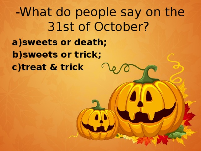 -What do people say on the 31st of October? a)sweets or death; b)sweets or trick; c)treat & trick