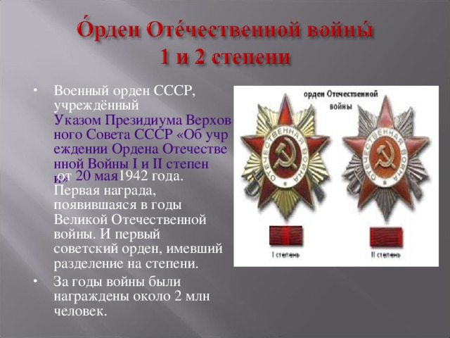 Военный орден СССР, учреждённый  Указом Президиума Верховного Совета СССР «Об учреждении Ордена Отечественной Войны I и II степени»  от  20 мая 1942 года . Первая награда, появившаяся в годы Великой Отечественной войны. И первый советский орден, имевший разделение на степени. За годы войны были награждены около 2 млн человек.