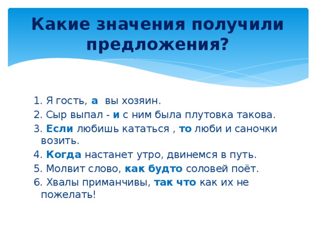 Какие значения получили предложения? 1. Я гость, а вы хозяин. 2. Сыр выпал - и  с ним была плутовка такова. 3. Если любишь кататься , то люби и саночки возить. 4. Когда настанет утро, двинемся в путь. 5. Молвит слово, как будто соловей поёт. 6. Хвалы приманчивы, так что как их не пожелать!