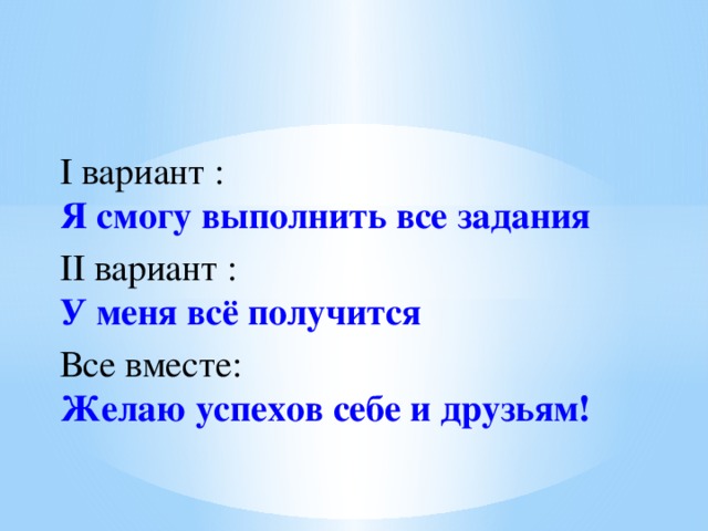 I вариант :   Я смогу выполнить все задания  II вариант :   У меня всё получится   Все вместе:   Желаю успехов себе и друзьям! 