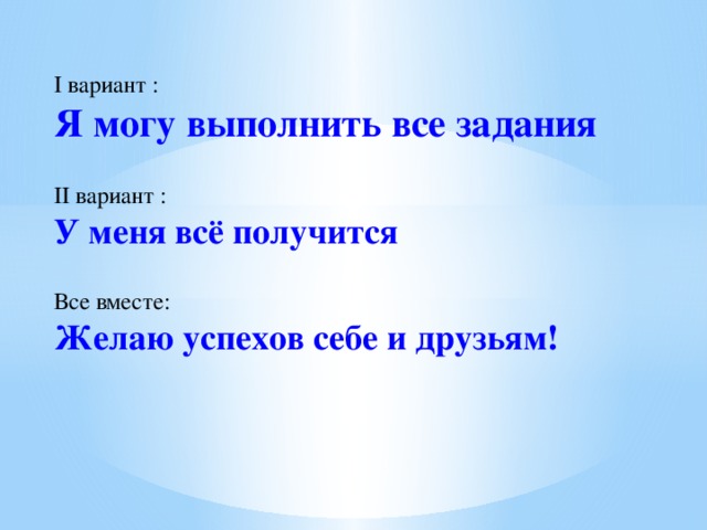 I вариант :   Я могу выполнить все задания   II вариант :   У меня всё получится    Все вместе:   Желаю успехов себе и друзьям! 