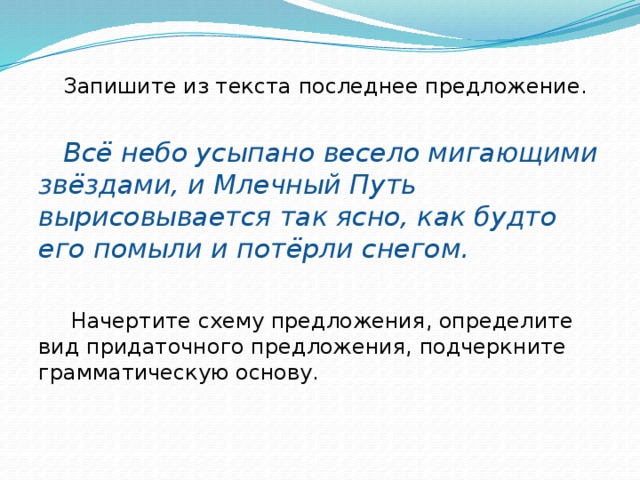 Запишите из текста последнее предложение.   Всё небо усыпано весело мигающими звёздами, и Млечный Путь вырисовывается так ясно, как будто его помыли и потёрли снегом.    Начертите схему предложения, определите вид придаточного предложения, подчеркните грамматическую основу.  