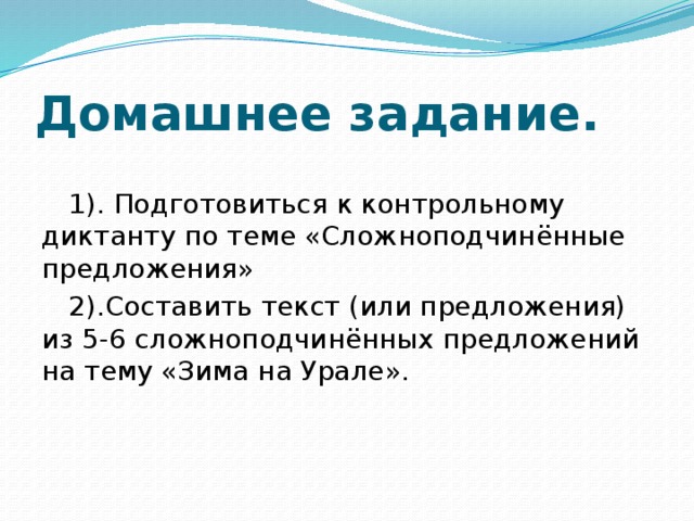 Домашнее задание. 1). Подготовиться к контрольному диктанту по теме «Сложноподчинённые предложения» 2).Составить текст (или предложения) из 5-6 сложноподчинённых предложений на тему «Зима на Урале».    