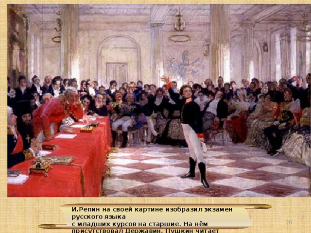 И.Репин на своей картине изобразил экзамен русского языка с младших курсов на старшие. На нём присутствовал Державин. Пушкин читает 