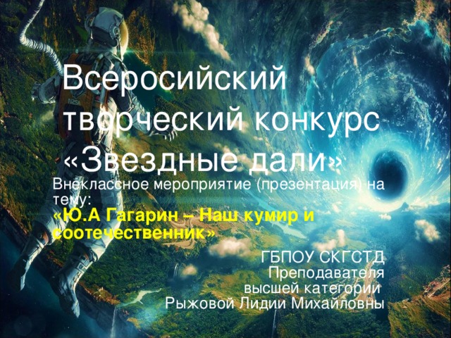 Всеросийский творческий конкурс  «Звездные дали» Внеклассное мероприятие (презентация) на тему:  «Ю.А Гагарин – Наш кумир и соотечественник»  ГБПОУ СКГСТД  Преподавателя  высшей категории  Рыжовой Лидии Михайловны