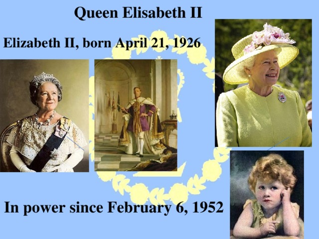 Queen Elisabeth II Elizabeth II, born April 21, 1926 In power since February 6, 1952